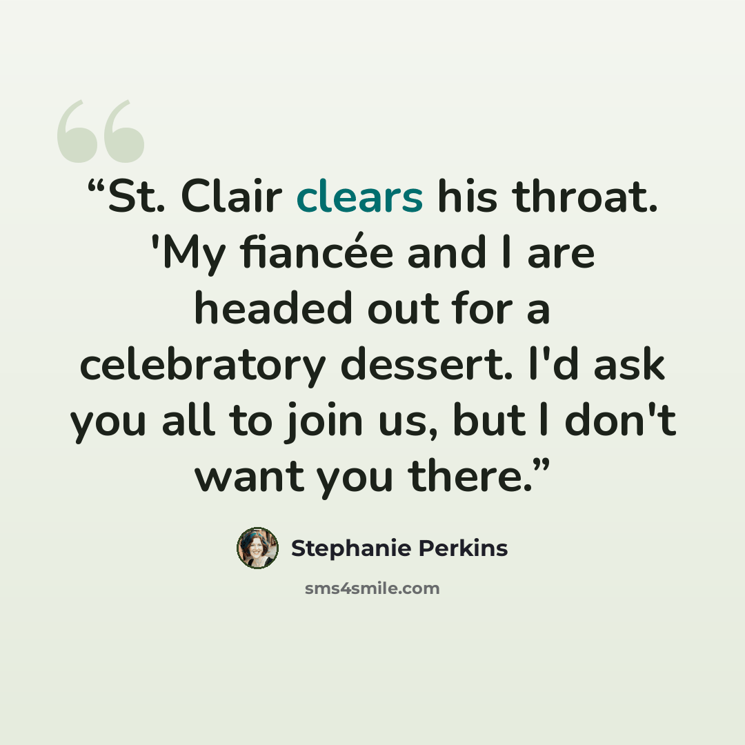 “St. Clair clears his throat. 'My fiancée and I are headed out for a celebratory dessert. I'd ask you all to join us, but I don't want you there.” quote by Stephanie Perkins