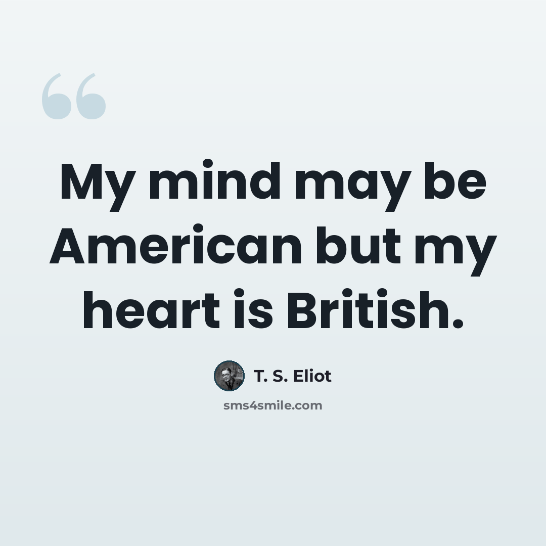 “My mind may be American but my heart is British.” quote by T. S. Eliot