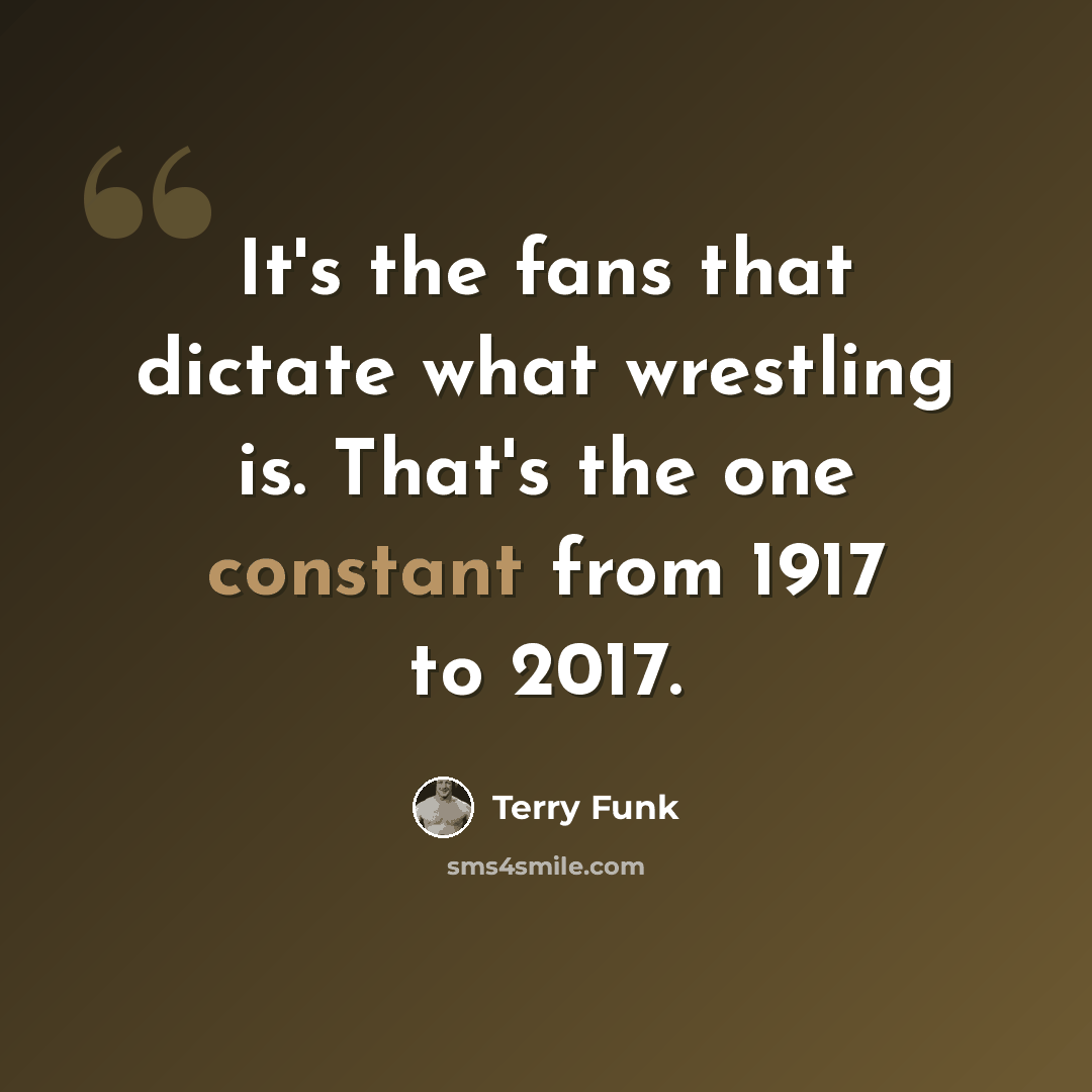 “It's the fans that dictate what wrestling is. That's the one constant from 1917 to 2017.” quote by Terry Funk