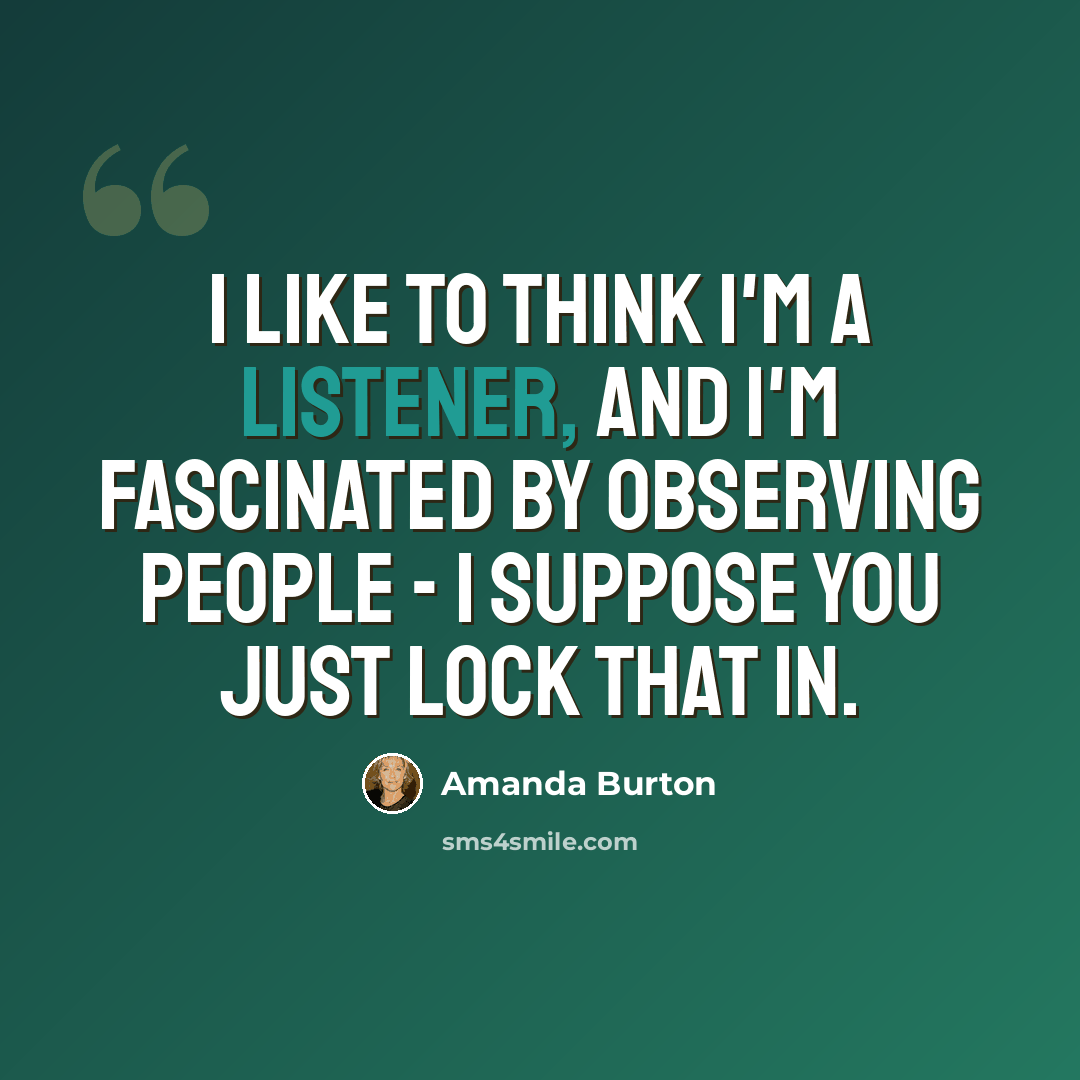 “I like to think I'm a listener, and I'm fascinated by observing people - I suppose you just lock that in.” quote by Amanda Burton