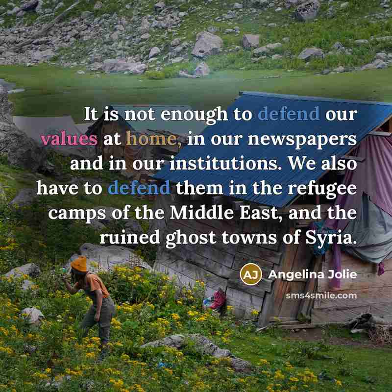 “It is not enough to defend our values at home, in our newspapers and in our institutions. We also have to defend them in the refugee camps of the Middle East, and the ruined ghost towns of Syria.” quote by Angelina Jolie