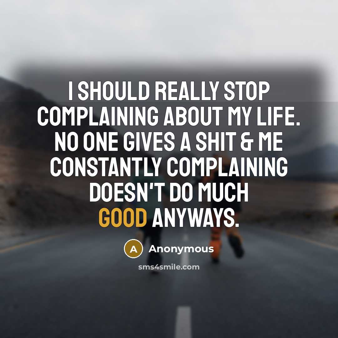 “I should really stop complaining about my life. No one gives a shit & me constantly complaining doesn't do much good anyways.” quote by Anonymous