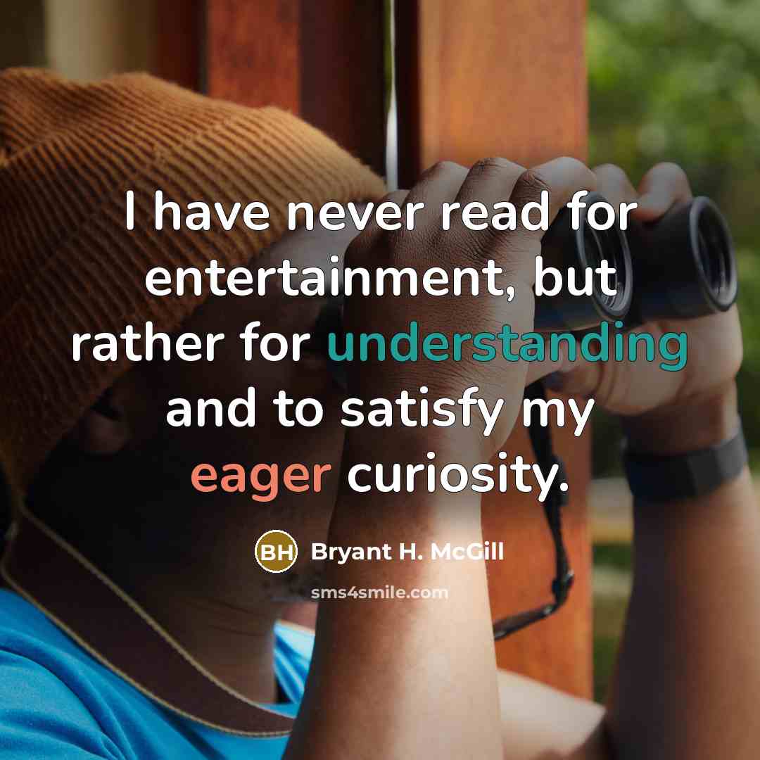 “I have never read for entertainment, but rather for understanding and to satisfy my eager curiosity.” quote by Bryant H. McGill