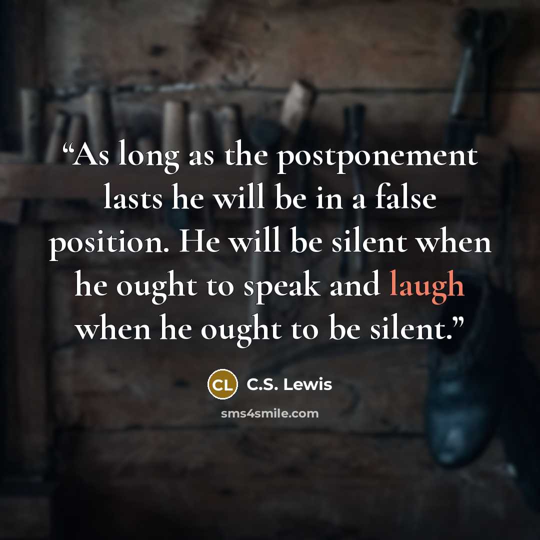 “As long as the postponement lasts he will be in a false position. He will be silent when he ought to speak and laugh when he ought to be silent.” quote by C.S. Lewis