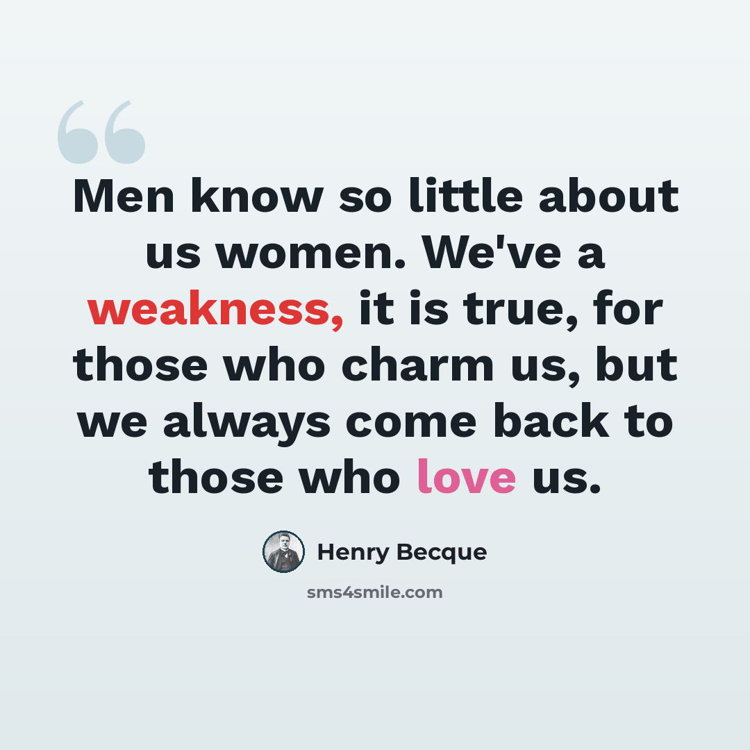 “Men know so little about us women. We've a weakness, it is true, for those who charm us, but we always come back to those who love us.” quote by Henry Becque