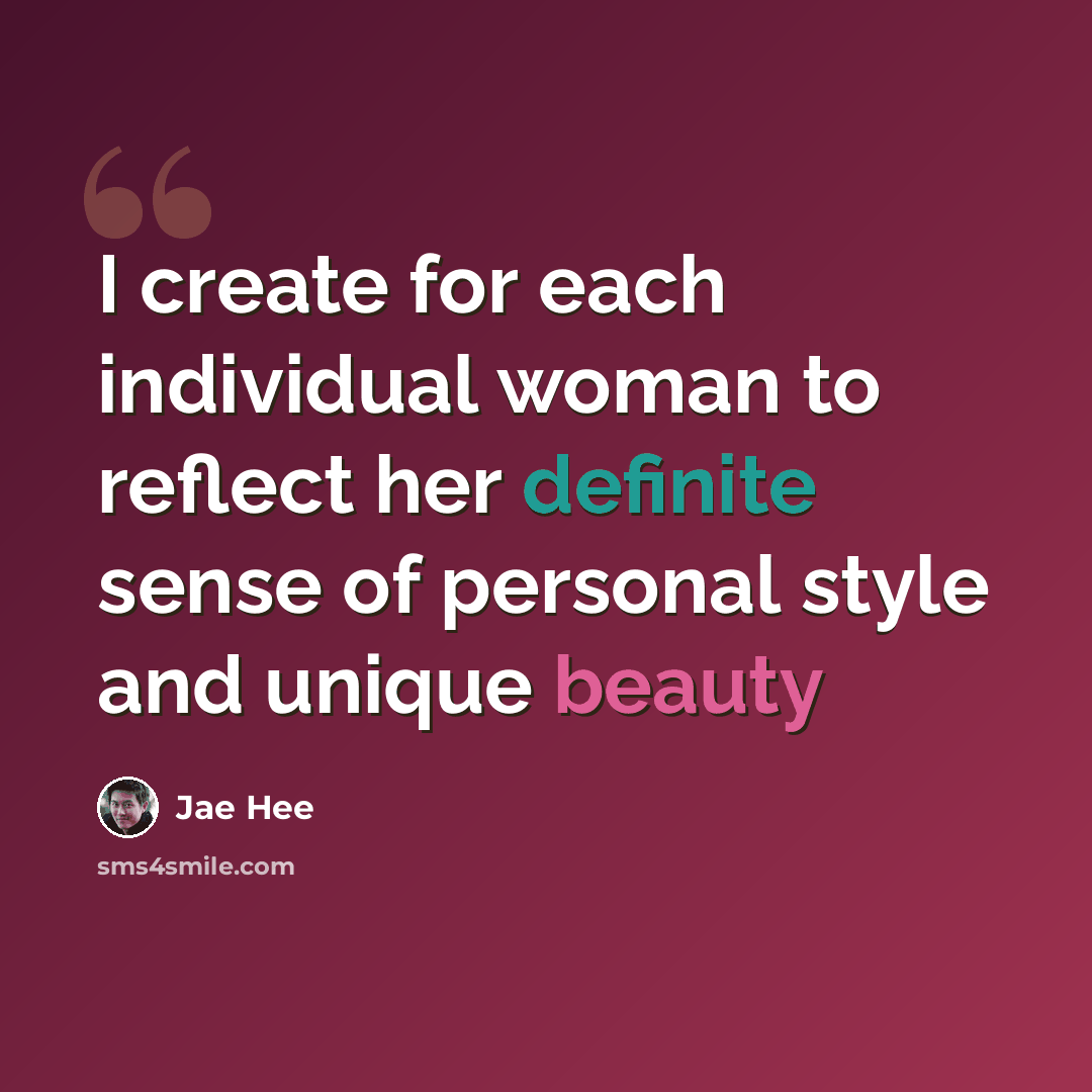 “I create for each individual woman to reflect her definite sense of personal style and unique beauty” quote by Jae Hee