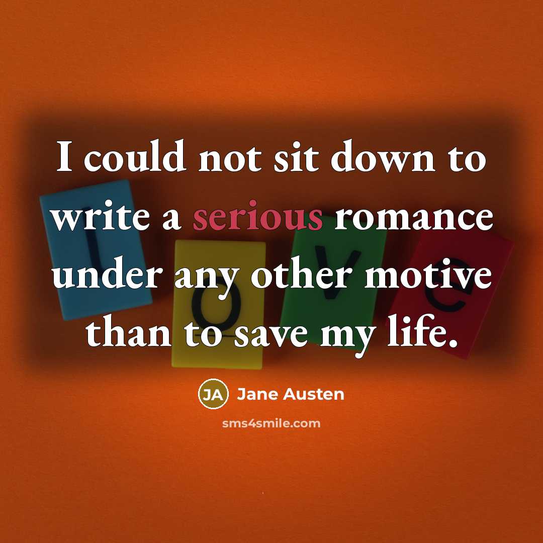 “I could not sit down to write a serious romance under any other motive than to save my life.” quote by Jane Austen