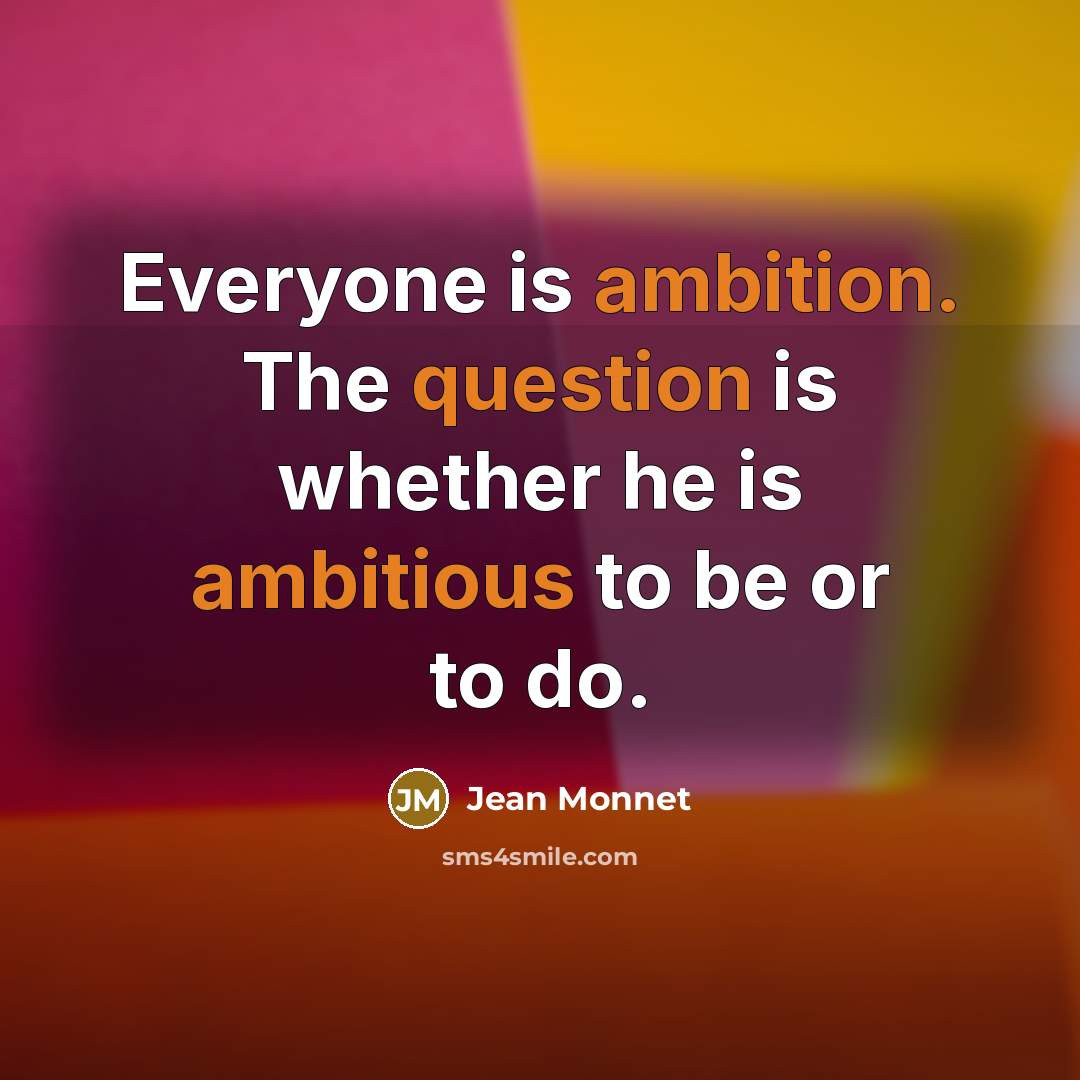 “Everyone is ambition. The question is whether he is ambitious to be or to do.” quote by Jean Monnet