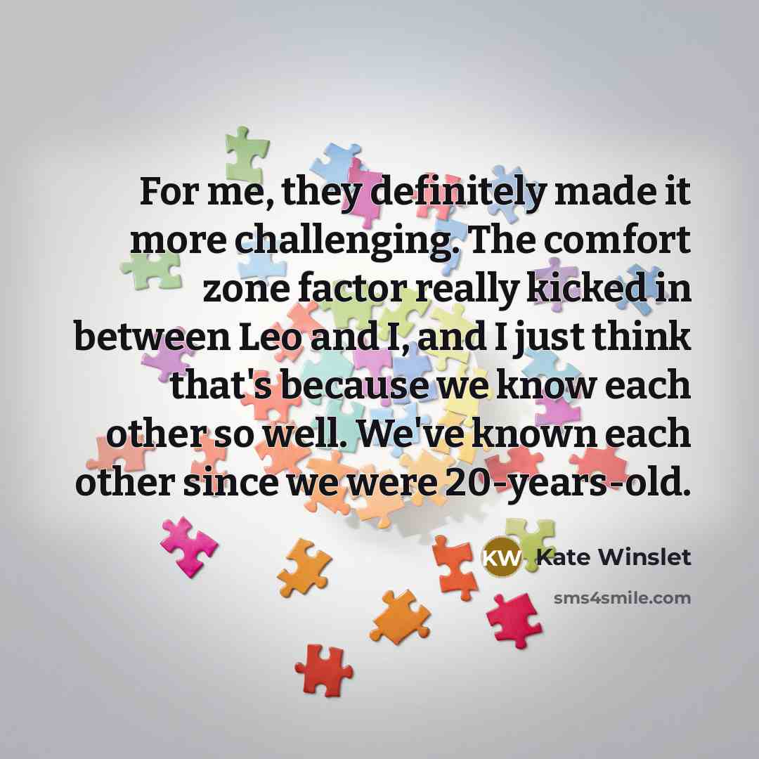 “For me, they definitely made it more challenging. The comfort zone factor really kicked in between Leo and I, and I just think that's because we know each other so well. We've known each other since we were 20-years-old.” quote by Kate Winslet