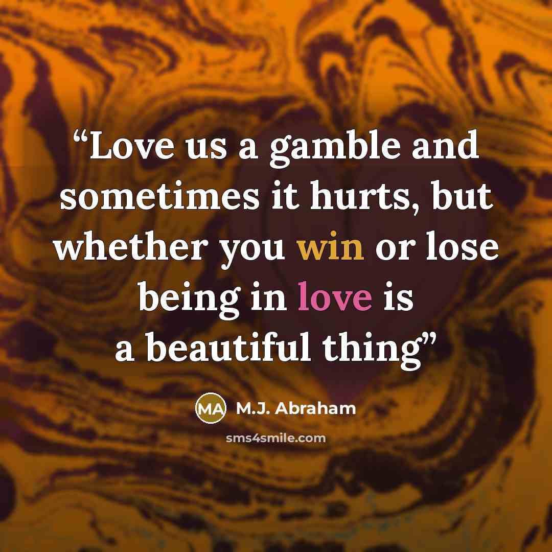 “Love us a gamble and sometimes it hurts, but whether you win or lose being in love is a beautiful thing” quote by M.J. Abraham