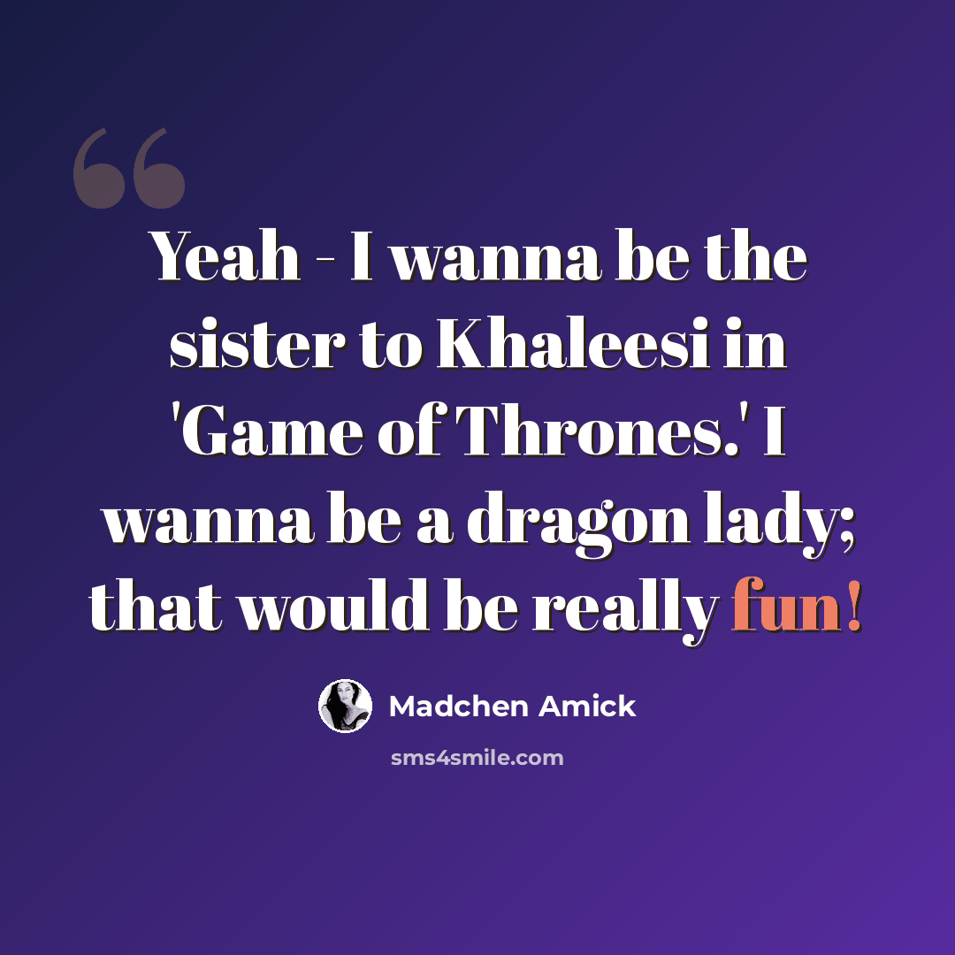 “Yeah - I wanna be the sister to Khaleesi in 'Game of Thrones.' I wanna be a dragon lady; that would be really fun!” quote by Madchen Amick