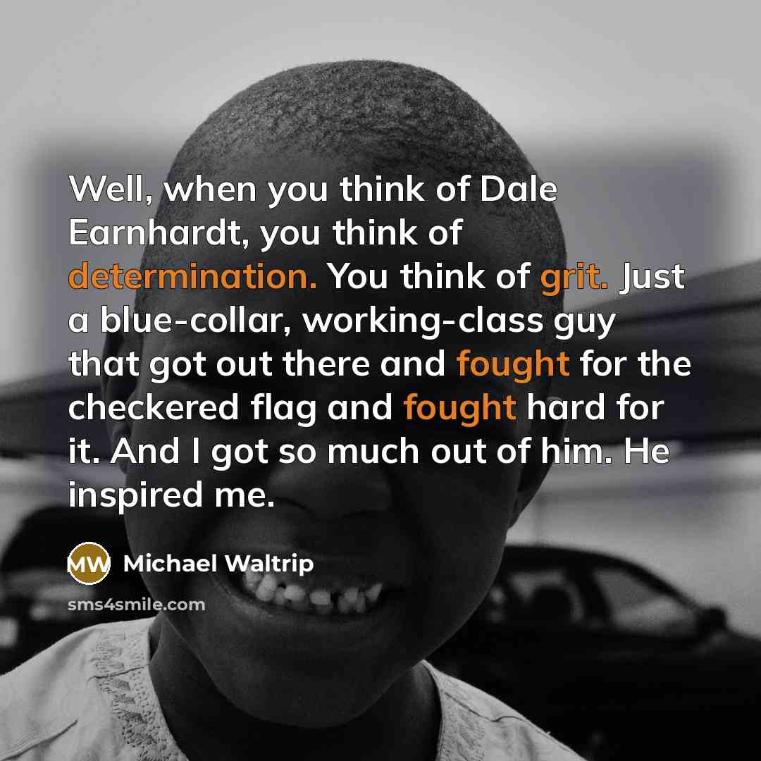“Well, when you think of Dale Earnhardt, you think of determination. You think of grit. Just a blue-collar, working-class guy that got out there and fought for the checkered flag and fought hard for it. And I got so much out of him. He inspired me.” quote by Michael Waltrip