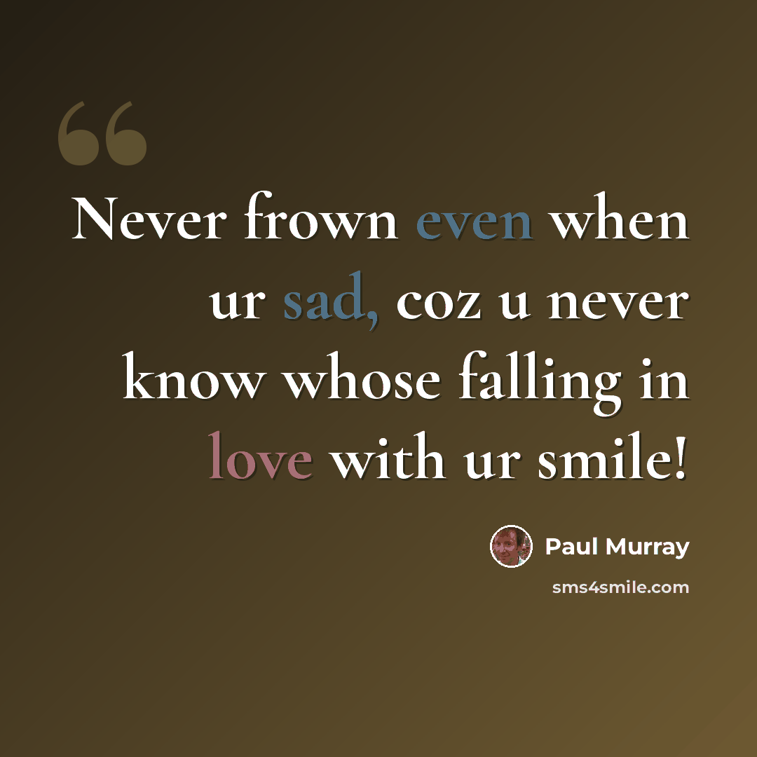 “Never frown even when ur sad, coz u never know whose falling in love with ur smile!” quote by Paul Murray