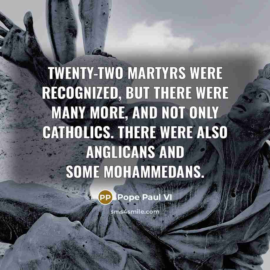“Twenty-two martyrs were recognized, but there were many more, and not only Catholics. There were also Anglicans and some Mohammedans.” quote by Pope Paul VI
