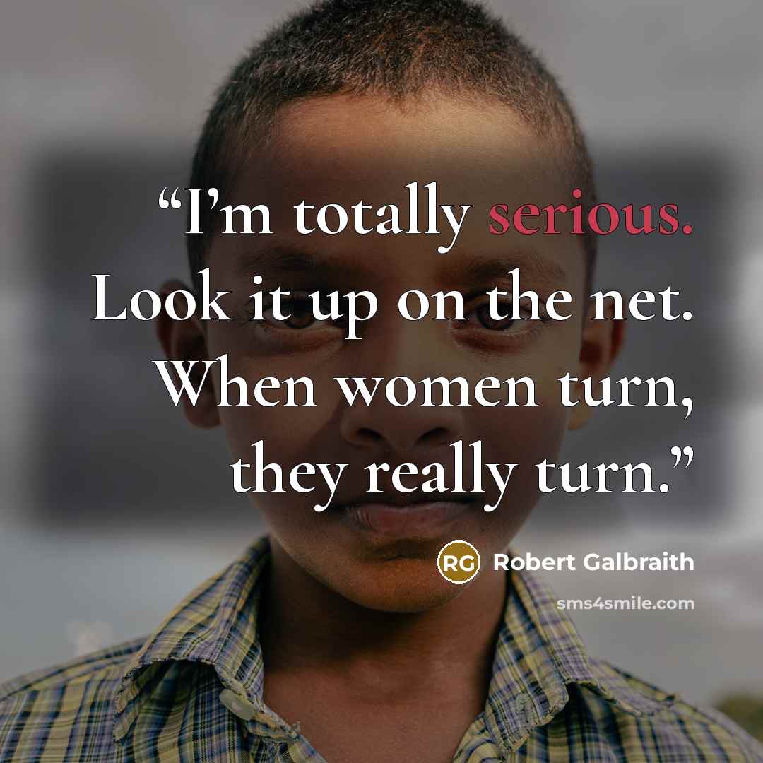 “I’m totally serious. Look it up on the net. When women turn, they really turn.” quote by Robert Galbraith