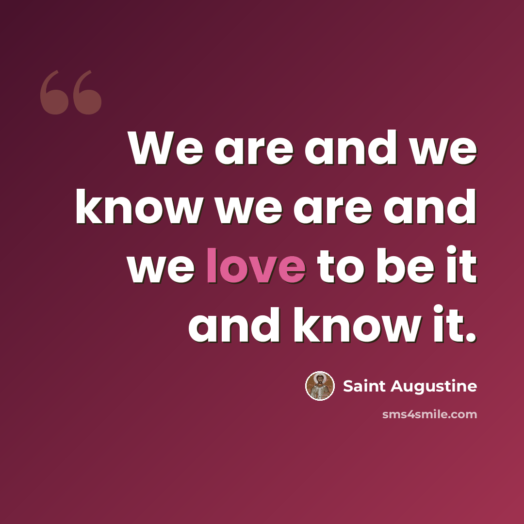“We are and we know we are and we love to be it and know it.” quote by Saint Augustine