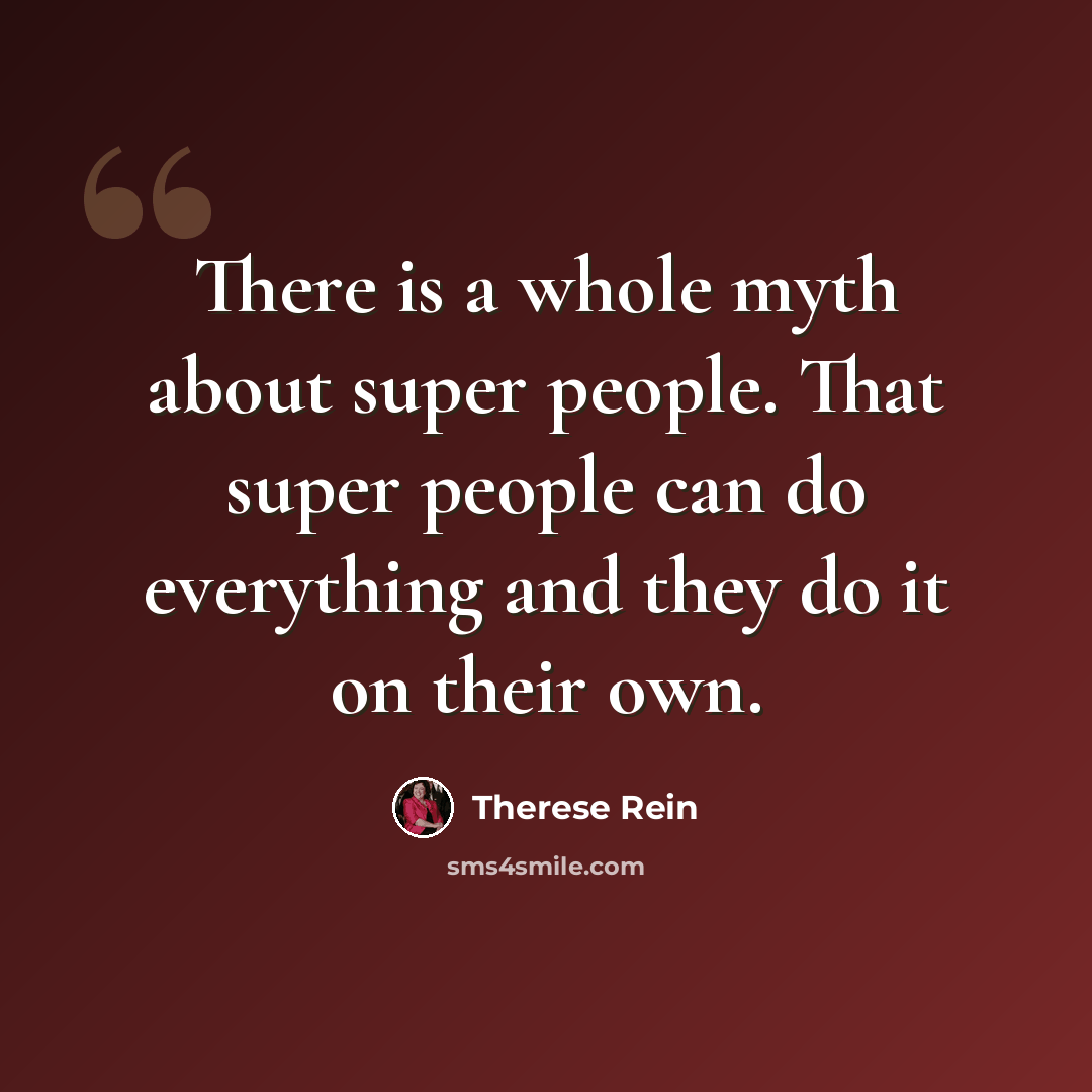 “There is a whole myth about super people. That super people can do everything and they do it on their own.” quote by Therese Rein