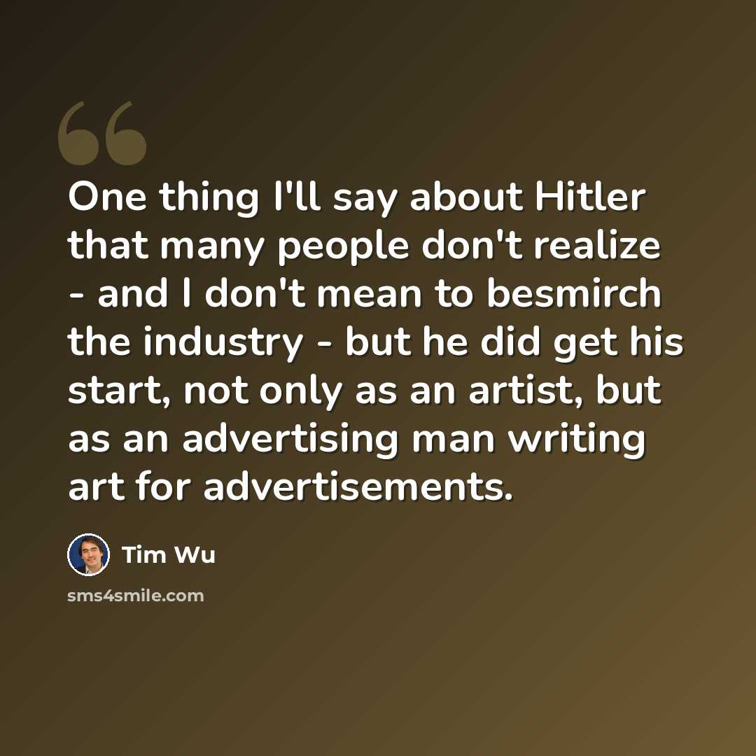 “One thing I'll say about Hitler that many people don't realize - and I don't mean to besmirch the industry - but he did get his start, not only as an artist, but as an advertising man writing art for advertisements.” quote by Tim Wu