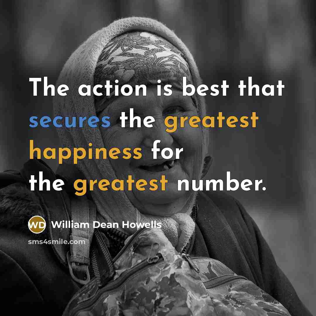 “The action is best that secures the greatest happiness for the greatest number.” quote by William Dean Howells