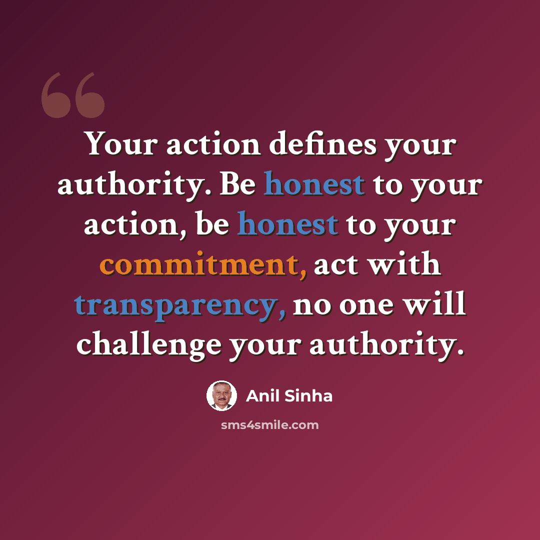 “Your action defines your authority. Be honest to your action, be honest to your commitment, act with transparency, no one will challenge your authority.” quote by Anil Sinha