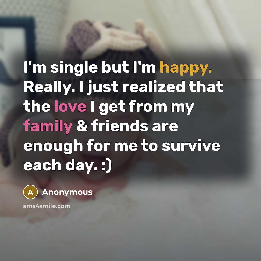 “I'm single but I'm happy. Really. I just realized that the love I get from my family & friends are enough for me to survive each day. :)” quote by Anonymous