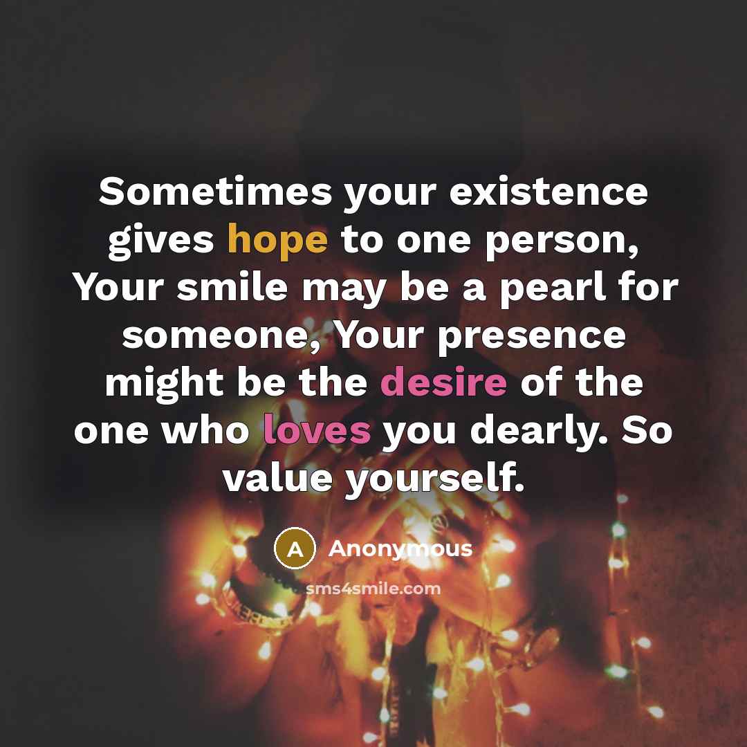 “Sometimes your existence gives hope to one person, Your smile may be a pearl for someone, Your presence might be the desire of the one who loves you dearly. So value yourself.” quote by Anonymous