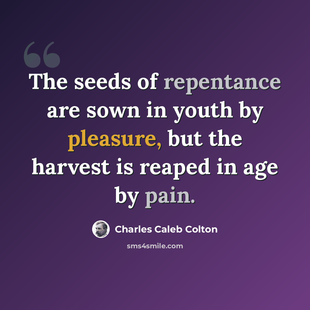 “The seeds of repentance are sown in youth by pleasure, but the harvest is reaped in age by pain.” quote by Charles Caleb Colton