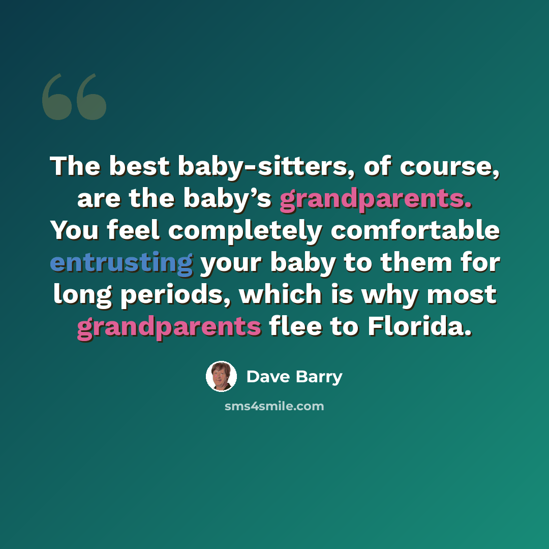 “The best baby-sitters, of course, are the baby’s grandparents. You feel completely comfortable entrusting your baby to them for long periods, which is why most grandparents flee to Florida.” quote by Dave Barry