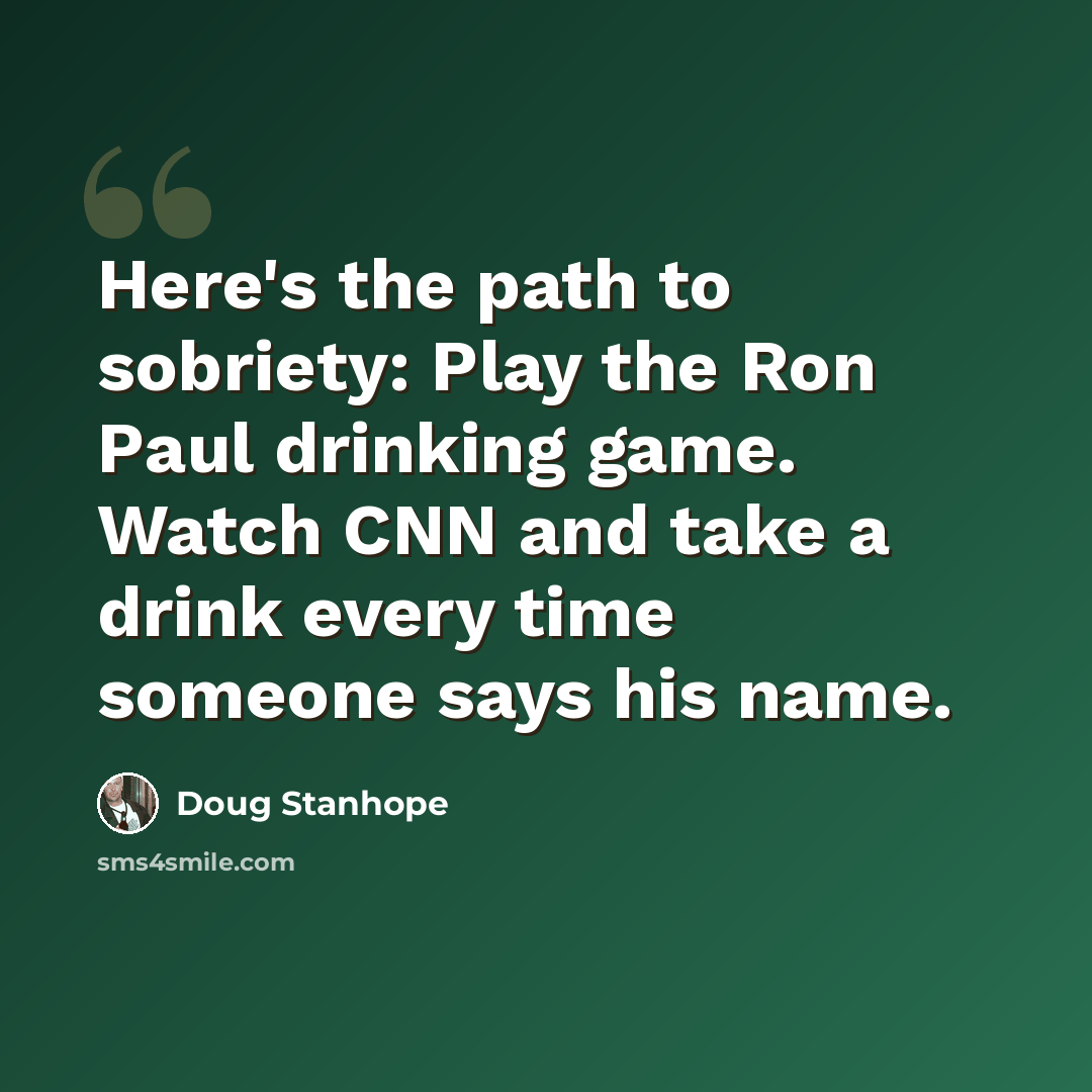 “Here's the path to sobriety: Play the Ron Paul drinking game. Watch CNN and take a drink every time someone says his name.” quote by Doug Stanhope