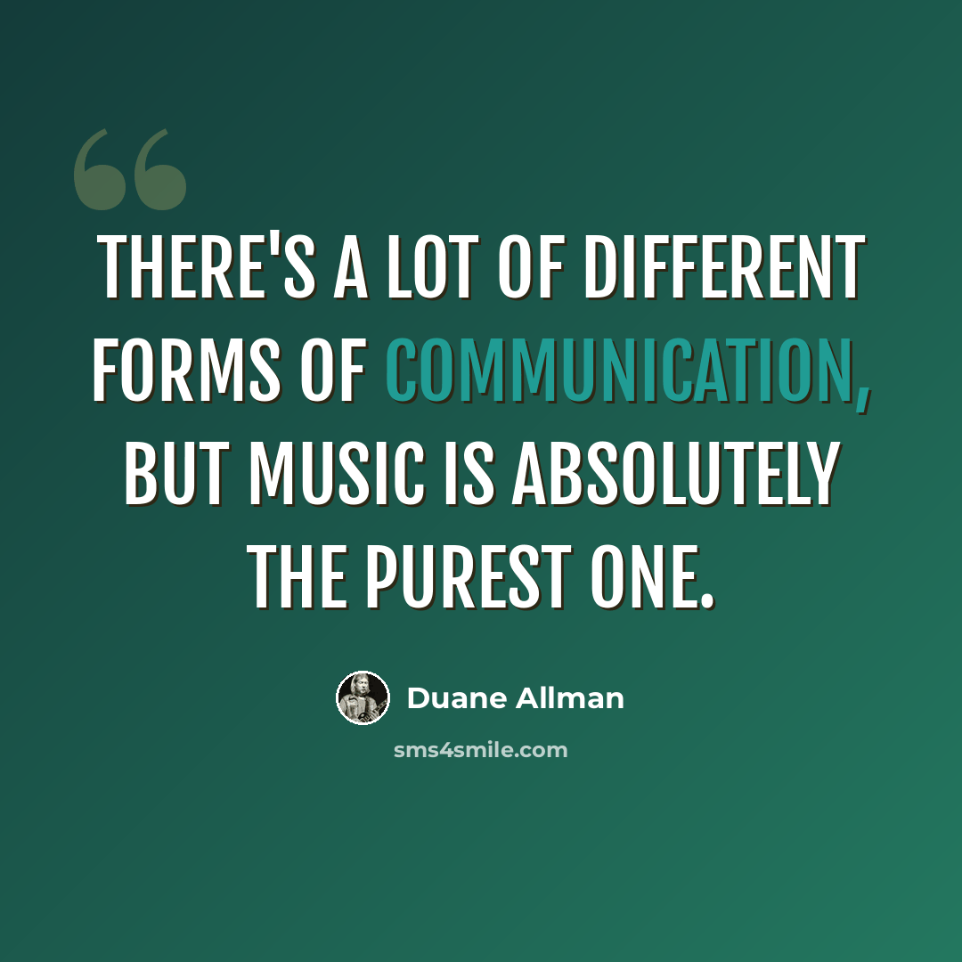 “There's a lot of different forms of communication, but music is absolutely the purest one.” quote by Duane Allman