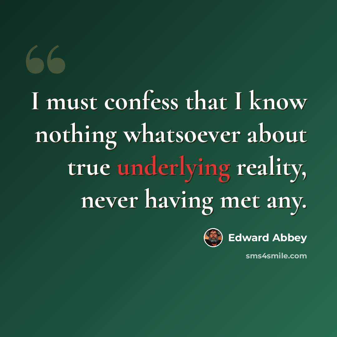 “I must confess that I know nothing whatsoever about true underlying reality, never having met any.” quote by Edward Abbey