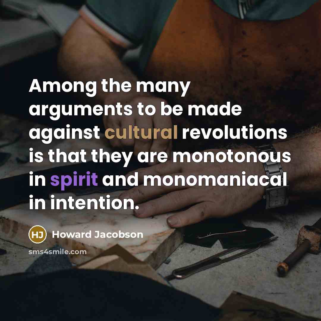 “Among the many arguments to be made against cultural revolutions is that they are monotonous in spirit and monomaniacal in intention.” quote by Howard Jacobson