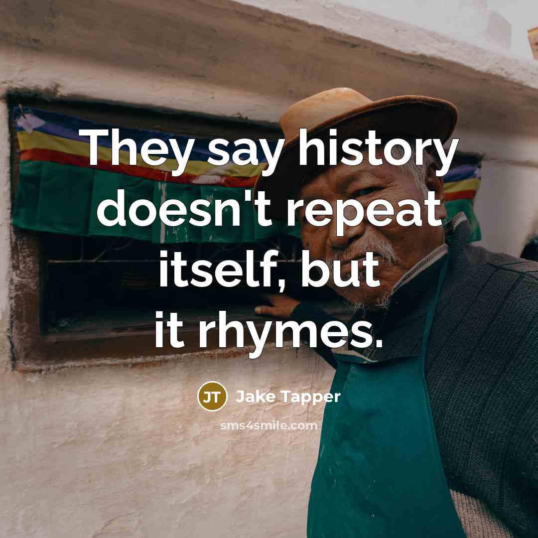 “They say history doesn't repeat itself, but it rhymes.” quote by Jake Tapper