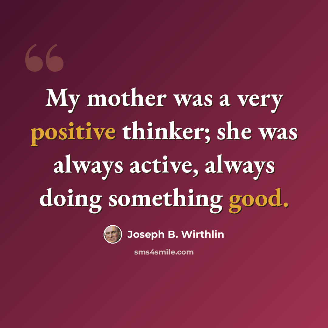 “My mother was a very positive thinker; she was always active, always doing something good.” quote by Joseph B. Wirthlin