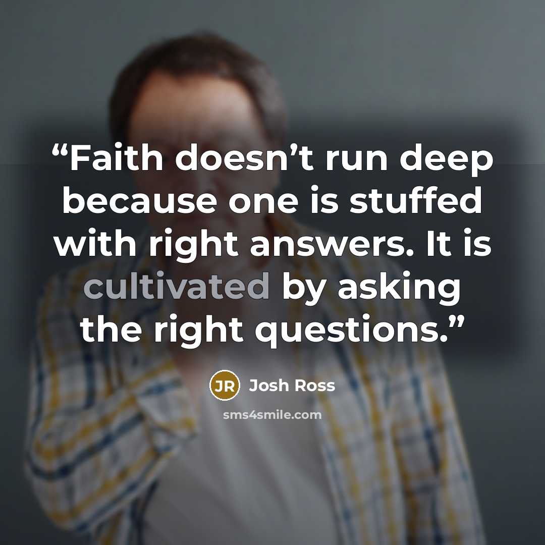 “Faith doesn’t run deep because one is stuffed with right answers. It is cultivated by asking the right questions.” quote by Josh Ross