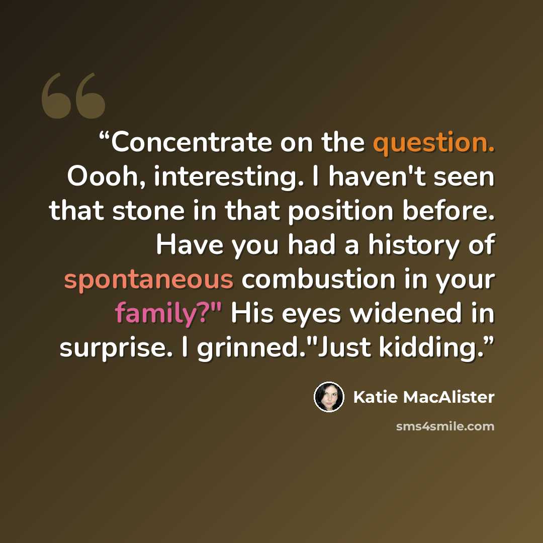 “Concentrate on the question. Oooh, interesting. I haven't seen that stone in that position before. Have you had a history of spontaneous combustion in your family?" His eyes widened in surprise. I grinned."Just kidding.” quote by Katie MacAlister