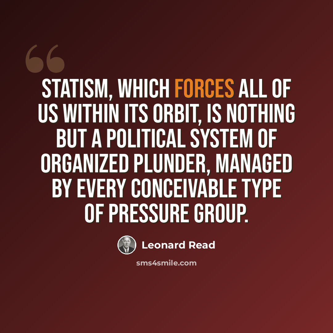 “Statism, which forces all of us within its orbit, is nothing but a political system of organized plunder, managed by every conceivable type of pressure group.” quote by Leonard Read