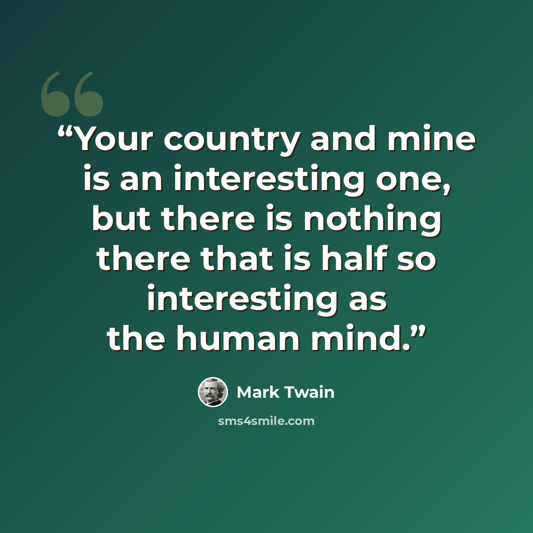 “Your country and mine is an interesting one, but there is nothing there that is half so interesting as the human mind.” quote by Mark Twain