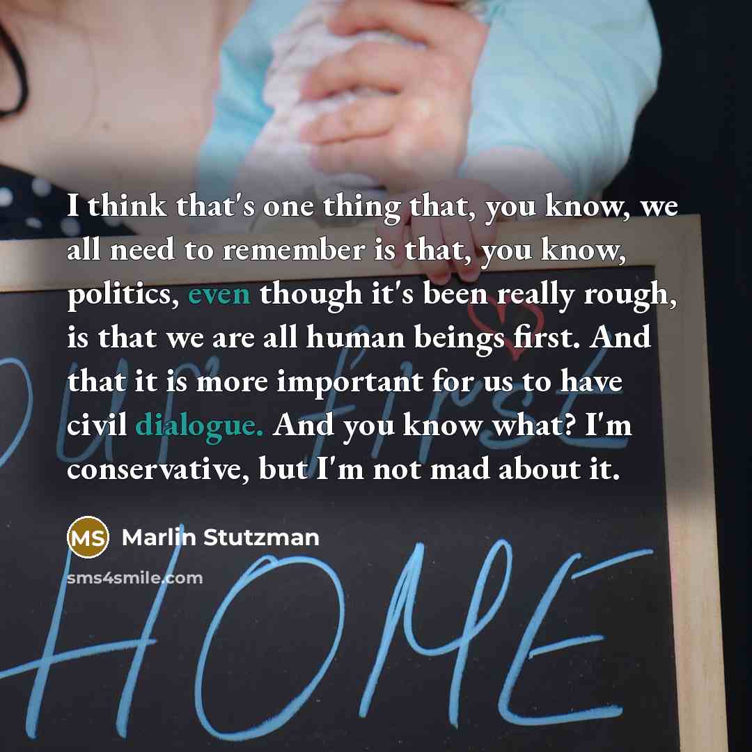“I think that's one thing that, you know, we all need to remember is that, you know, politics, even though it's been really rough, is that we are all human beings first. And that it is more important for us to have civil dialogue. And you know what? I'm conservative, but I'm not mad about it.” quote by Marlin Stutzman