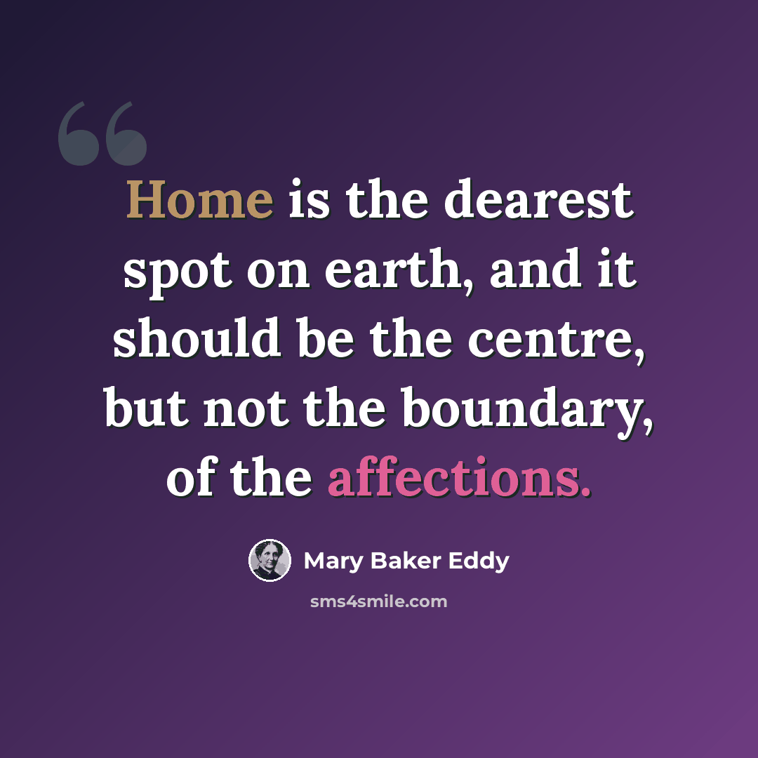 “Home is the dearest spot on earth, and it should be the centre, but not the boundary, of the affections.” quote by Mary Baker Eddy