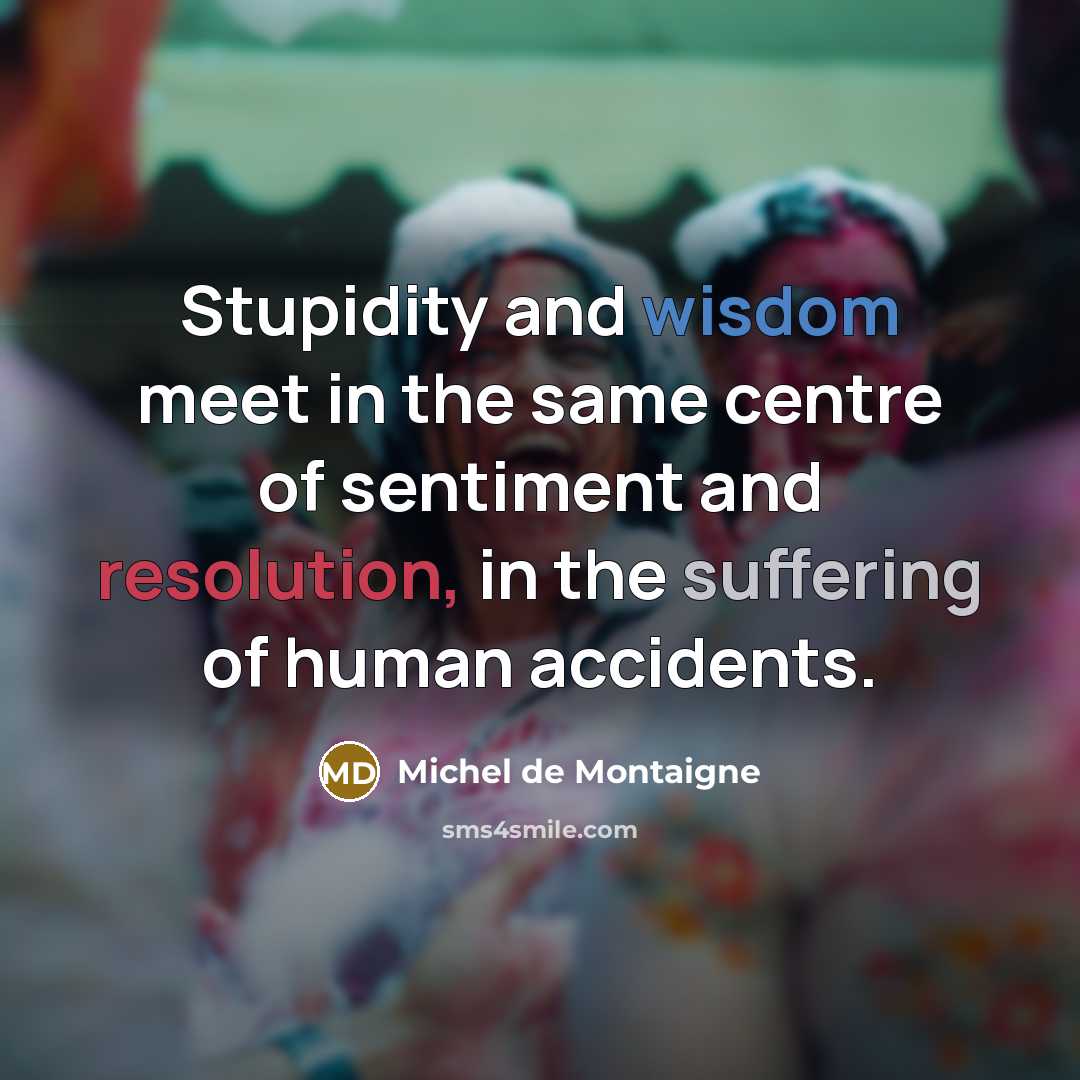 “Stupidity and wisdom meet in the same centre of sentiment and resolution, in the suffering of human accidents.” quote by Michel de Montaigne