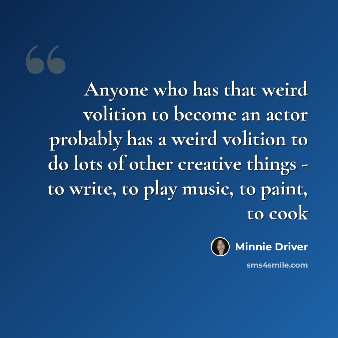“Anyone who has that weird volition to become an actor probably has a weird volition to do lots of other creative things - to write, to play music, to paint, to cook” quote by Minnie Driver
