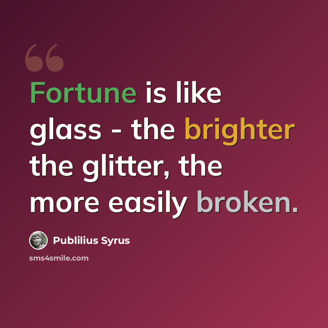 “Fortune is like glass - the brighter the glitter, the more easily broken.” quote by Publilius Syrus