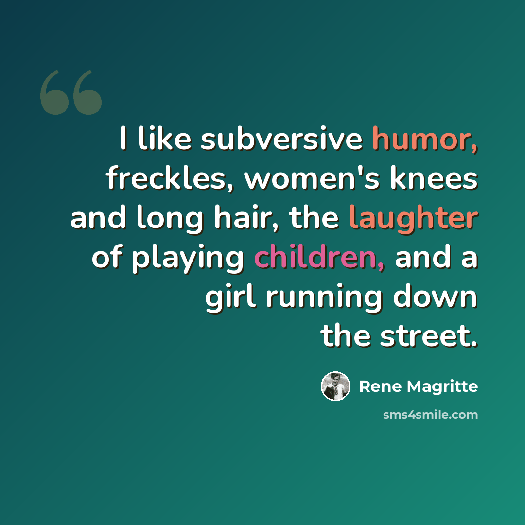 “I like subversive humor, freckles, women's knees and long hair, the laughter of playing children, and a girl running down the street.” quote by Rene Magritte
