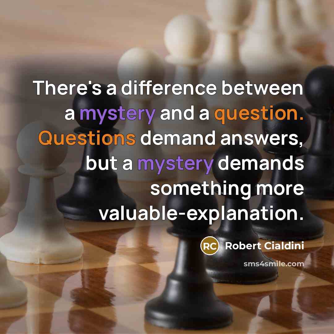 “There's a difference between a mystery and a question. Questions demand answers, but a mystery demands something more valuable-explanation.” quote by Robert Cialdini