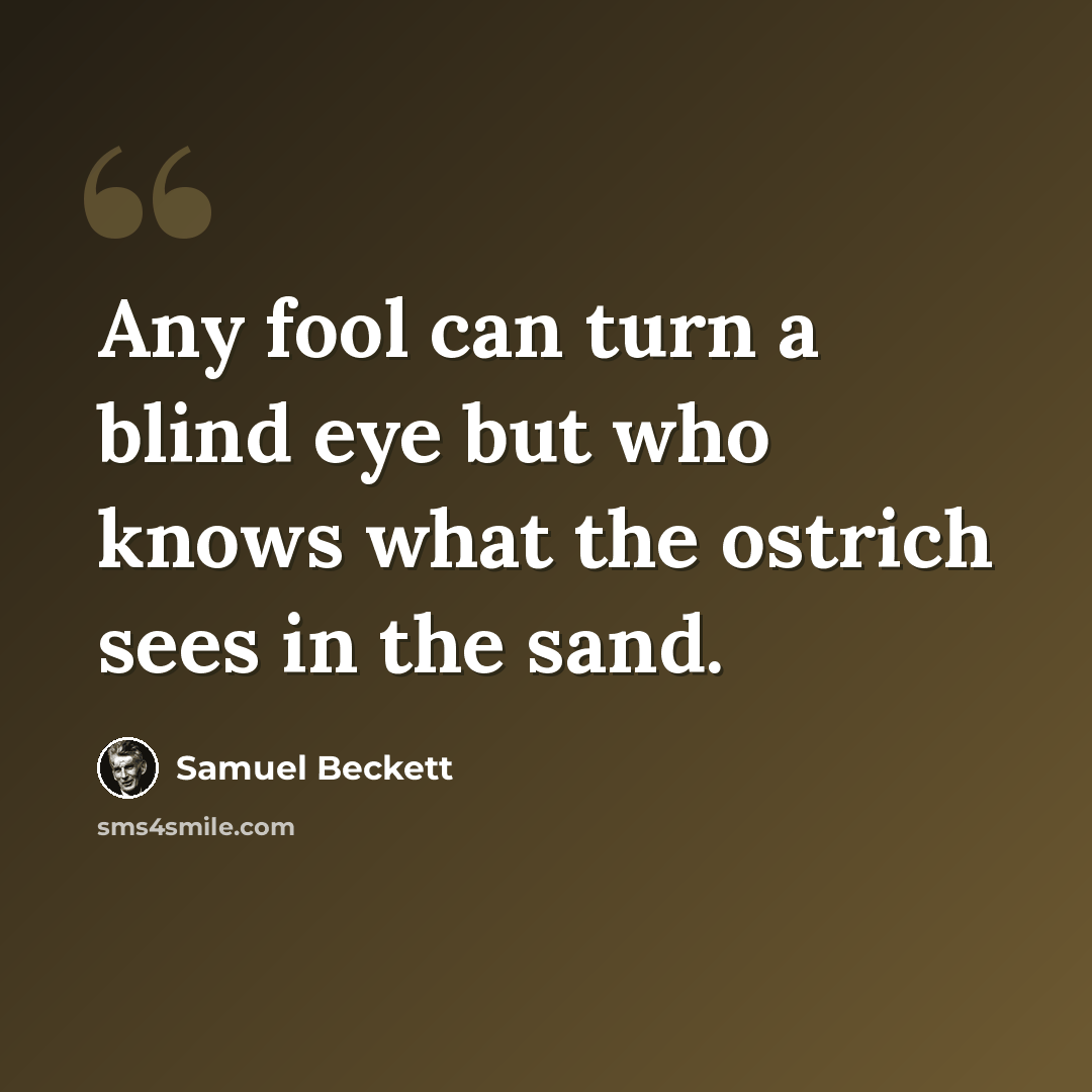 “Any fool can turn a blind eye but who knows what the ostrich sees in the sand.” quote by Samuel Beckett