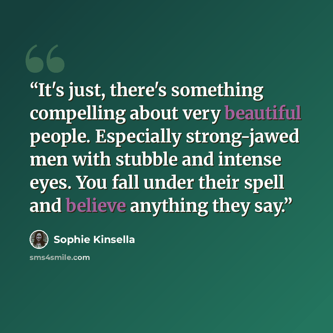 “It's just, there's something compelling about very beautiful people. Especially strong-jawed men with stubble and intense eyes. You fall under their spell and believe anything they say.” quote by Sophie Kinsella