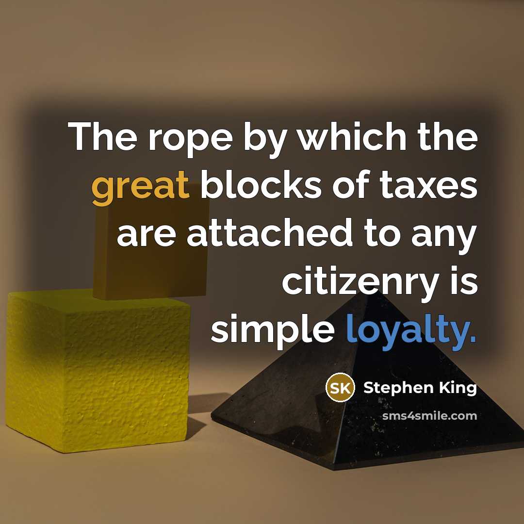 “The rope by which the great blocks of taxes are attached to any citizenry is simple loyalty.” quote by Stephen King