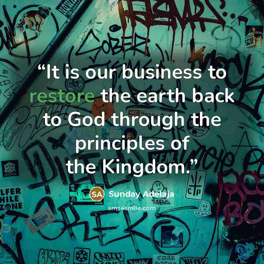 “It is our business to restore the earth back to God through the principles of the Kingdom.” quote by Sunday Adelaja
