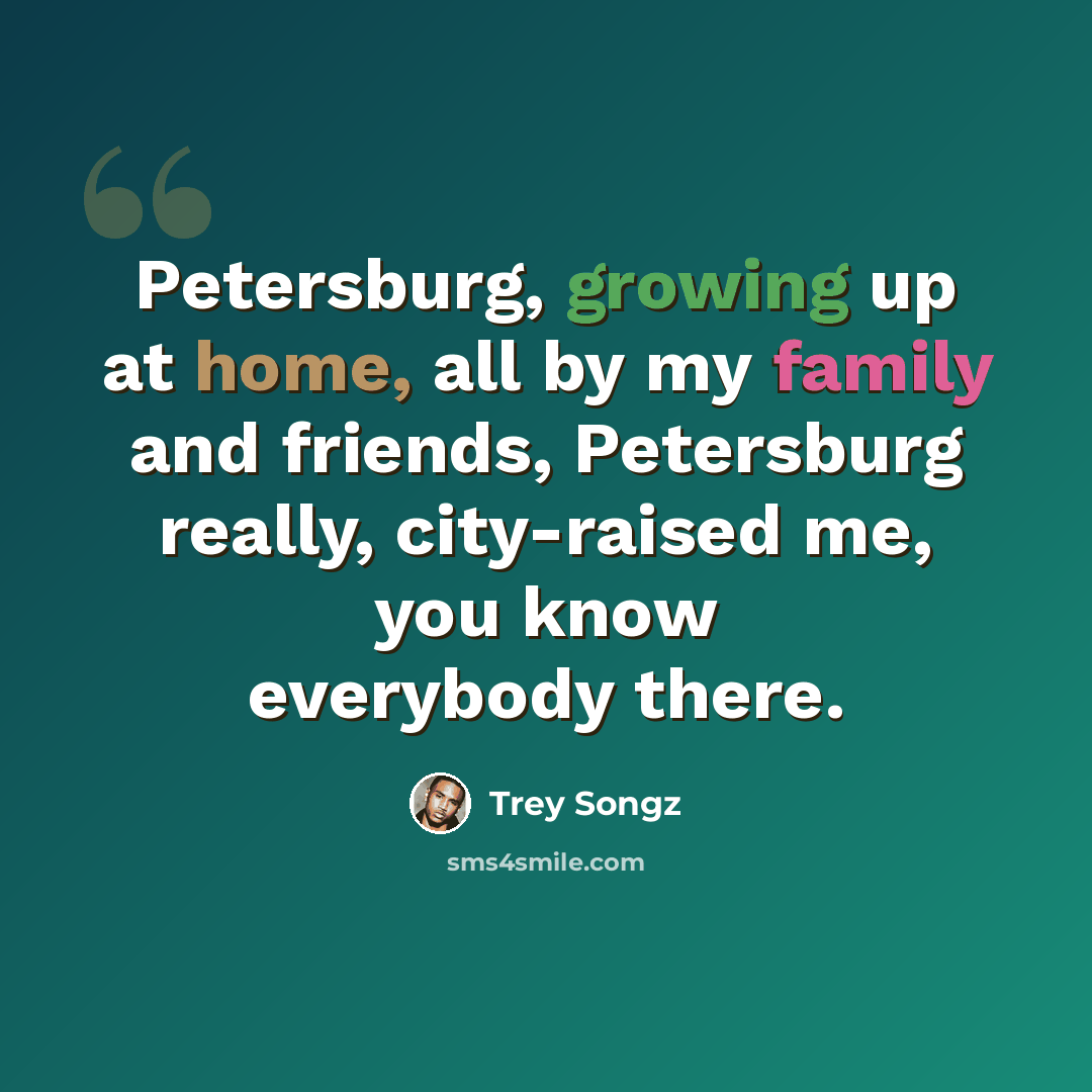 “Petersburg, growing up at home, all by my family and friends, Petersburg really, city-raised me, you know everybody there.” quote by Trey Songz